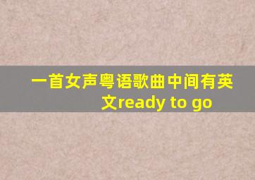 一首女声粤语歌曲中间有英文ready to go